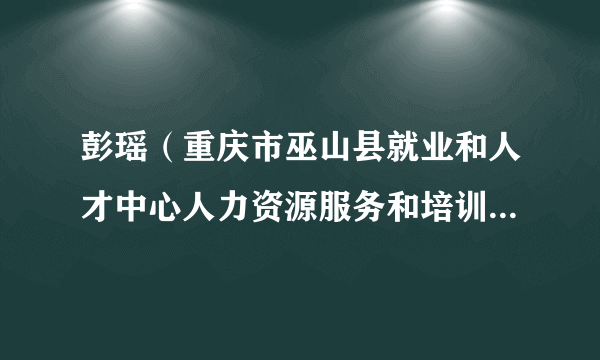 彭瑶（重庆市巫山县就业和人才中心人力资源服务和培训鉴定科科长）