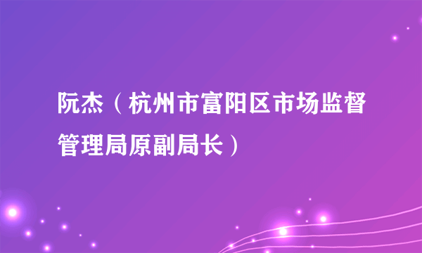 阮杰（杭州市富阳区市场监督管理局原副局长）