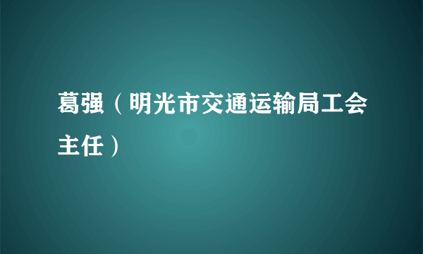 葛强（明光市交通运输局工会主任）