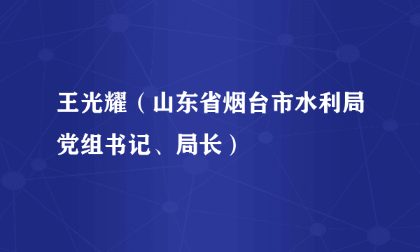 王光耀（山东省烟台市水利局党组书记、局长）