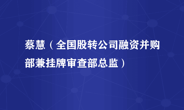 蔡慧（全国股转公司融资并购部兼挂牌审查部总监）