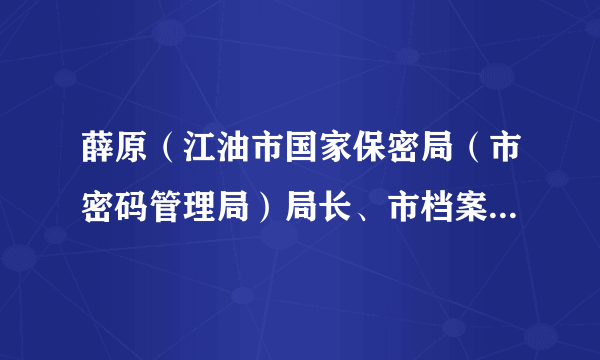 薛原（江油市国家保密局（市密码管理局）局长、市档案局局长）