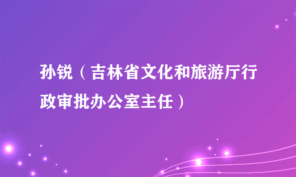 孙锐（吉林省文化和旅游厅行政审批办公室主任）