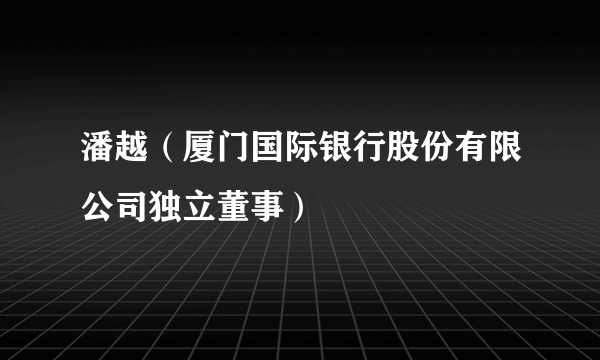 潘越（厦门国际银行股份有限公司独立董事）