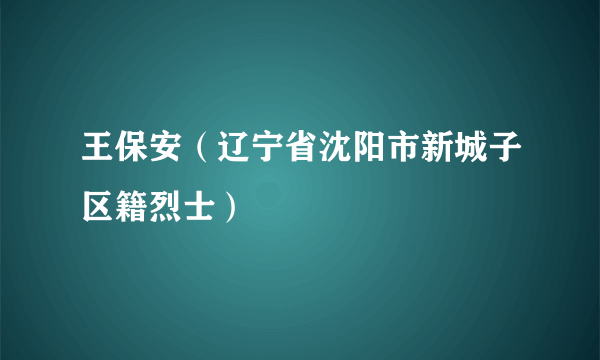 王保安（辽宁省沈阳市新城子区籍烈士）