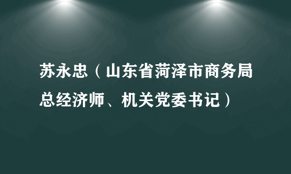 苏永忠（山东省菏泽市商务局总经济师、机关党委书记）