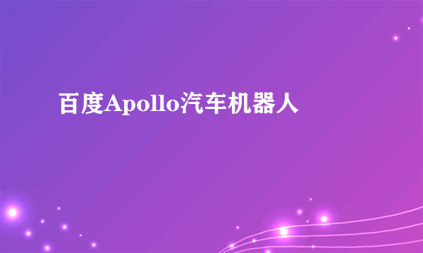 百度Apollo汽车机器人