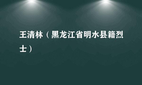 王清林（黑龙江省明水县籍烈士）