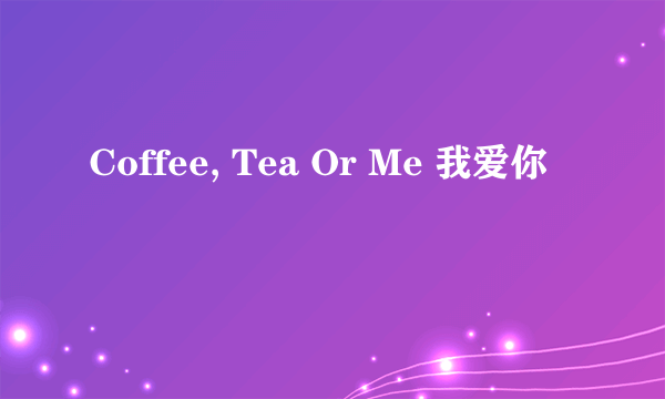 Coffee, Tea Or Me 我爱你