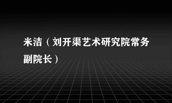 米洁（刘开渠艺术研究院常务副院长）