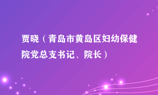 贾晓（青岛市黄岛区妇幼保健院党总支书记、院长）