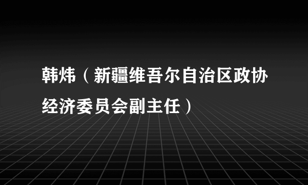 韩炜（新疆维吾尔自治区政协经济委员会副主任）