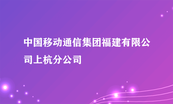 中国移动通信集团福建有限公司上杭分公司