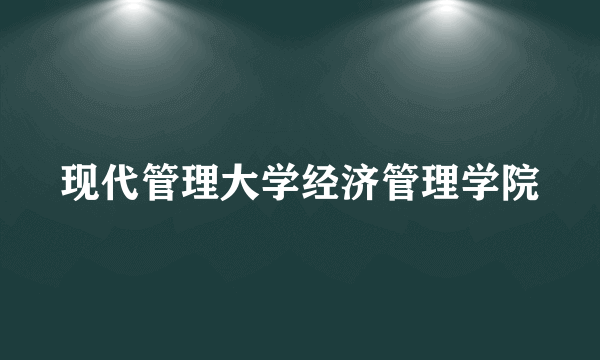 现代管理大学经济管理学院