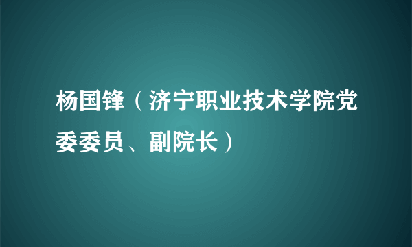 杨国锋（济宁职业技术学院党委委员、副院长）