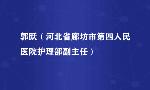 郭跃（河北省廊坊市第四人民医院护理部副主任）