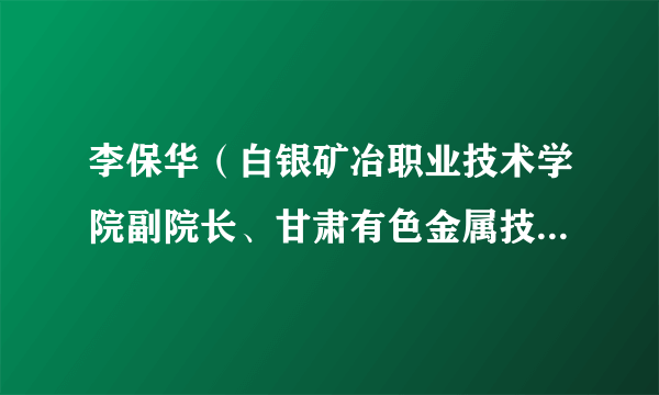 李保华（白银矿冶职业技术学院副院长、甘肃有色金属技师学院副院长）