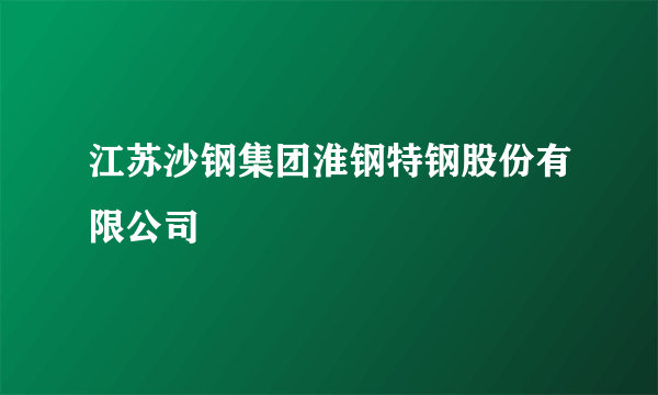 江苏沙钢集团淮钢特钢股份有限公司