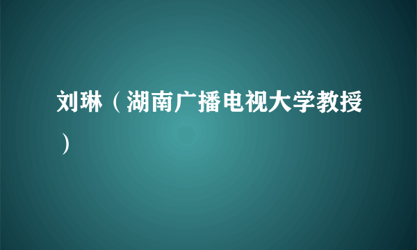 刘琳（湖南广播电视大学教授）