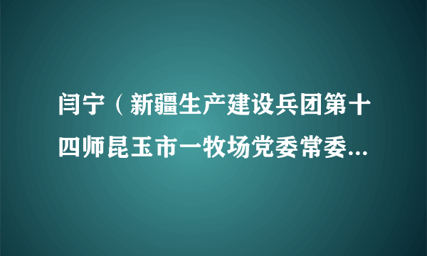 闫宁（新疆生产建设兵团第十四师昆玉市一牧场党委常委、副场长）