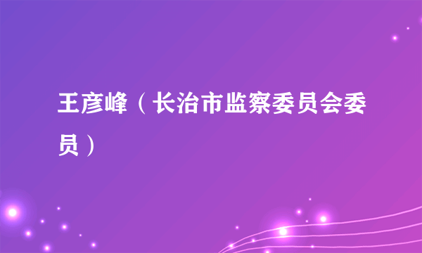 王彦峰（长治市监察委员会委员）