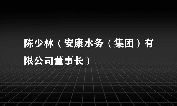 陈少林（安康水务（集团）有限公司董事长）