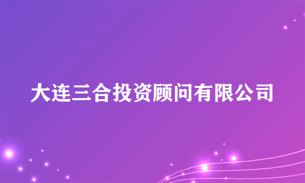 大连三合投资顾问有限公司