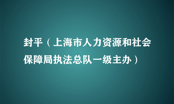 封平（上海市人力资源和社会保障局执法总队一级主办）