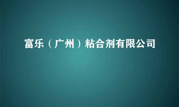 富乐（广州）粘合剂有限公司