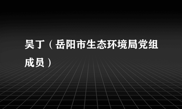 吴丁（岳阳市生态环境局党组成员）