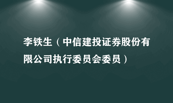 李铁生（中信建投证券股份有限公司执行委员会委员）