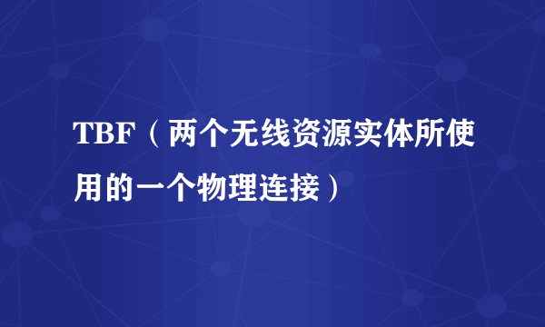 TBF（两个无线资源实体所使用的一个物理连接）