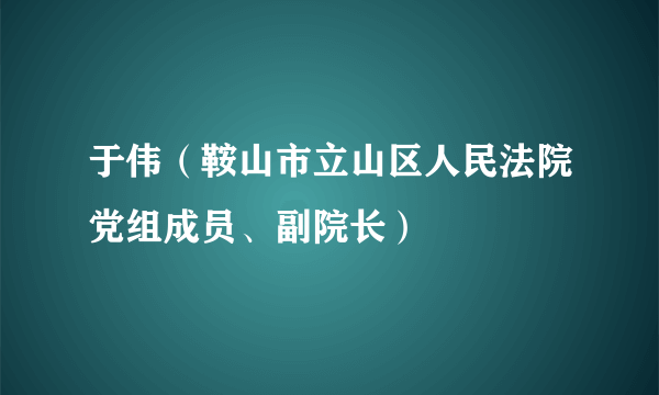 于伟（鞍山市立山区人民法院党组成员、副院长）