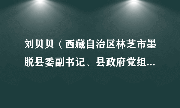 刘贝贝（西藏自治区林芝市墨脱县委副书记、县政府党组成员、常务副县长人选）