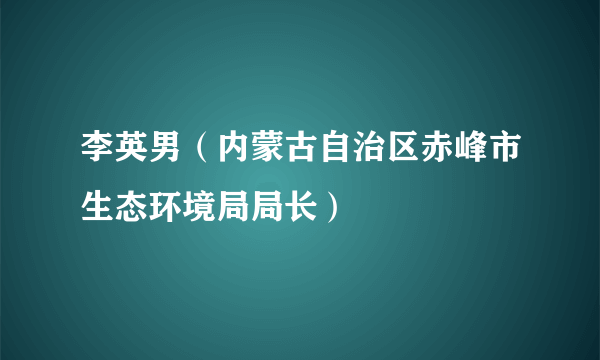 李英男（内蒙古自治区赤峰市生态环境局局长）