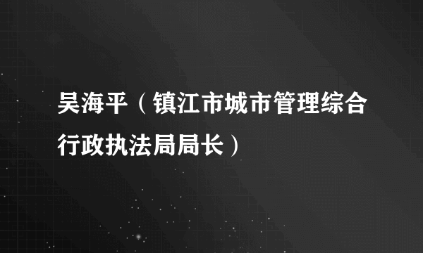 吴海平（镇江市城市管理综合行政执法局局长）