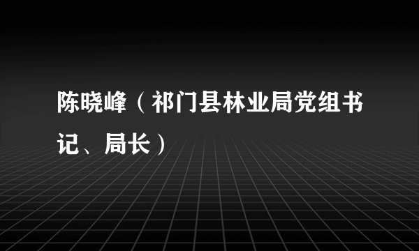 陈晓峰（祁门县林业局党组书记、局长）