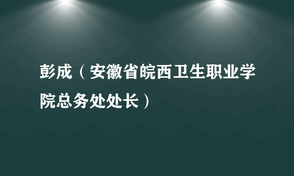 彭成（安徽省皖西卫生职业学院总务处处长）