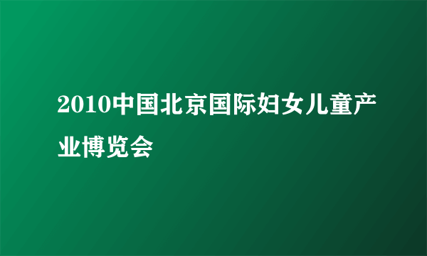 2010中国北京国际妇女儿童产业博览会