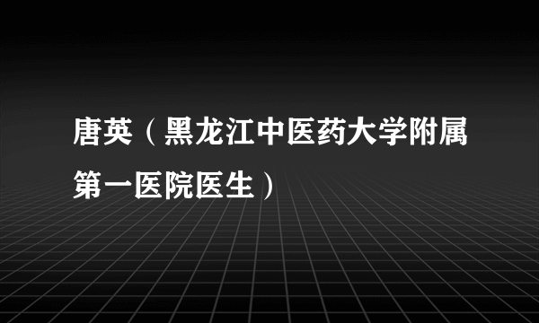 唐英（黑龙江中医药大学附属第一医院医生）