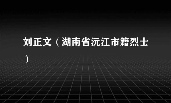 刘正文（湖南省沅江市籍烈士）