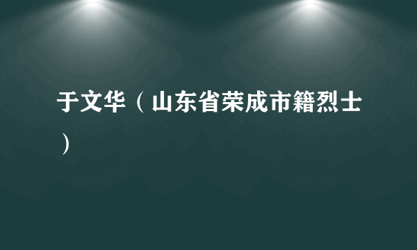 于文华（山东省荣成市籍烈士）