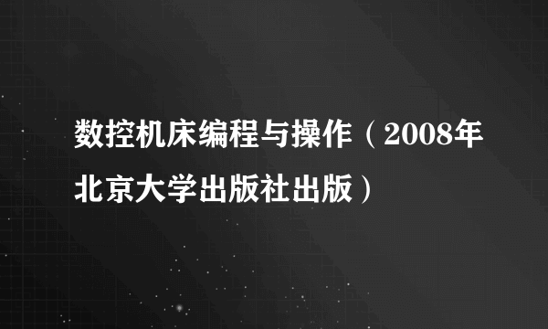 数控机床编程与操作（2008年北京大学出版社出版）