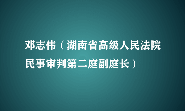 邓志伟（湖南省高级人民法院民事审判第二庭副庭长）