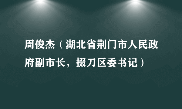 周俊杰（湖北省荆门市人民政府副市长，掇刀区委书记）