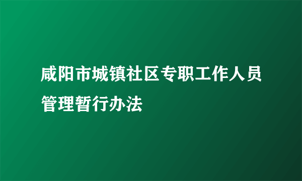 咸阳市城镇社区专职工作人员管理暂行办法