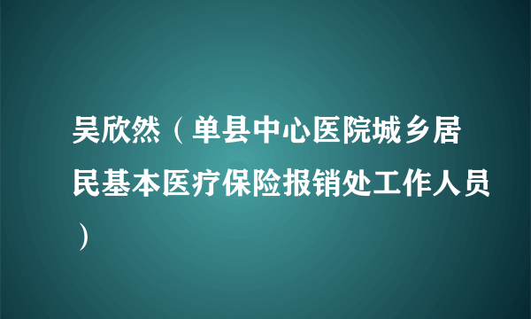 吴欣然（单县中心医院城乡居民基本医疗保险报销处工作人员）