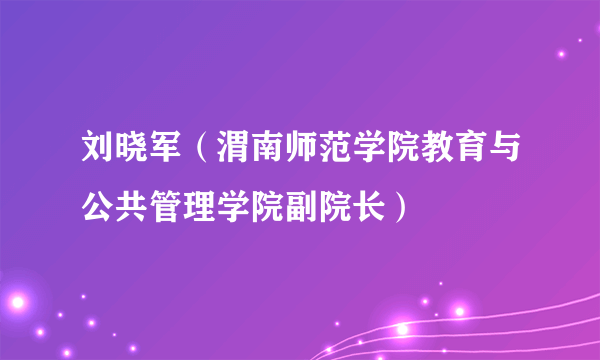 刘晓军（渭南师范学院教育与公共管理学院副院长）