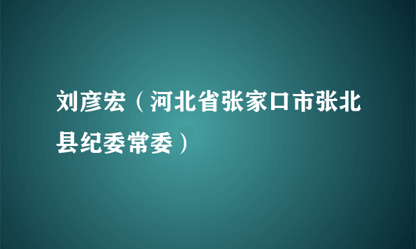 刘彦宏（河北省张家口市张北县纪委常委）