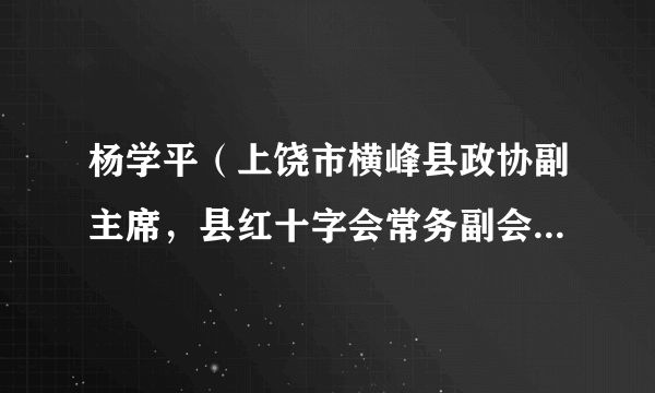 杨学平（上饶市横峰县政协副主席，县红十字会常务副会长，县中医院院长）